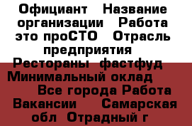 Официант › Название организации ­ Работа-это проСТО › Отрасль предприятия ­ Рестораны, фастфуд › Минимальный оклад ­ 30 000 - Все города Работа » Вакансии   . Самарская обл.,Отрадный г.